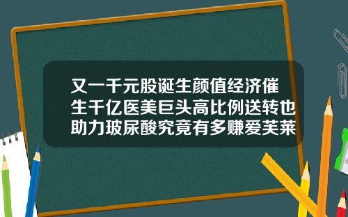 又一千元股诞生颜值经济催生千亿医美巨头高比例送转也助力玻尿酸究竟有多赚爱芙莱玻尿酸注射价格表