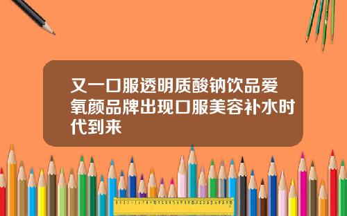 又一口服透明质酸钠饮品爱氧颜品牌出现口服美容补水时代到来