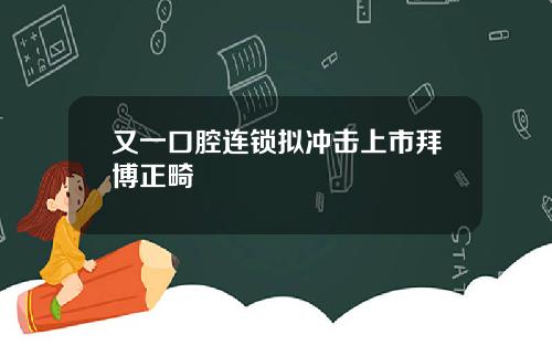 又一口腔连锁拟冲击上市拜博正畸