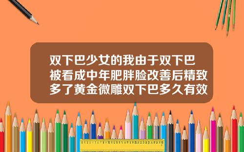 双下巴少女的我由于双下巴被看成中年肥胖脸改善后精致多了黄金微雕双下巴多久有效果