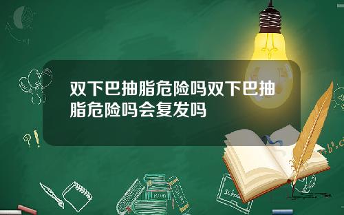 双下巴抽脂危险吗双下巴抽脂危险吗会复发吗