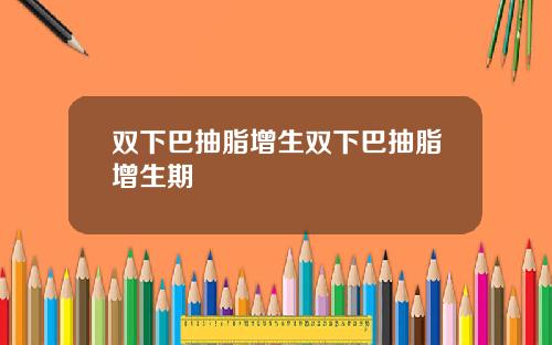 双下巴抽脂增生双下巴抽脂增生期