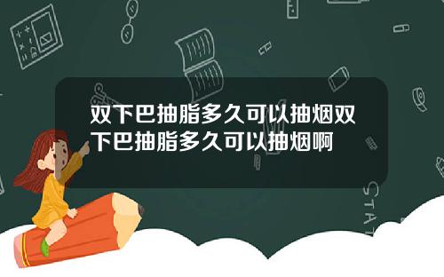 双下巴抽脂多久可以抽烟双下巴抽脂多久可以抽烟啊