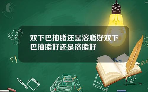 双下巴抽脂还是溶脂好双下巴抽脂好还是溶脂好