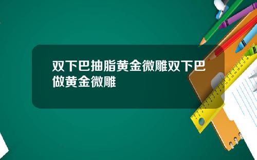双下巴抽脂黄金微雕双下巴做黄金微雕
