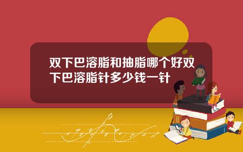双下巴溶脂和抽脂哪个好双下巴溶脂针多少钱一针