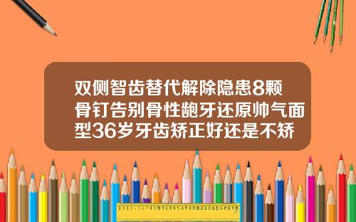 双侧智齿替代解除隐患8颗骨钉告别骨性龅牙还原帅气面型36岁牙齿矫正好还是不矫正好