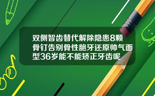 双侧智齿替代解除隐患8颗骨钉告别骨性龅牙还原帅气面型36岁能不能矫正牙齿呢
