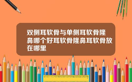 双侧耳软骨与单侧耳软骨隆鼻哪个好耳软骨隆鼻耳软骨放在哪里