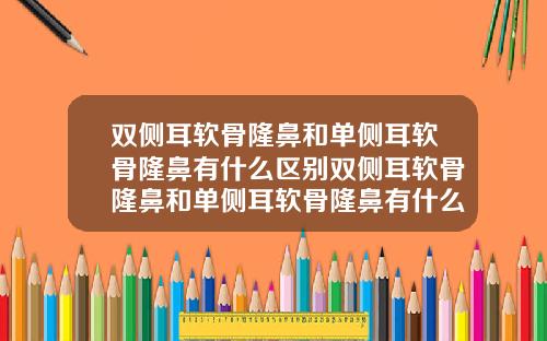 双侧耳软骨隆鼻和单侧耳软骨隆鼻有什么区别双侧耳软骨隆鼻和单侧耳软骨隆鼻有什么区别吗