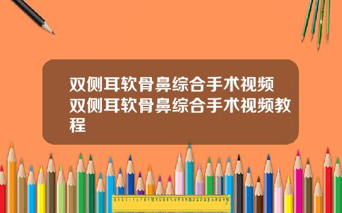 双侧耳软骨鼻综合手术视频双侧耳软骨鼻综合手术视频教程