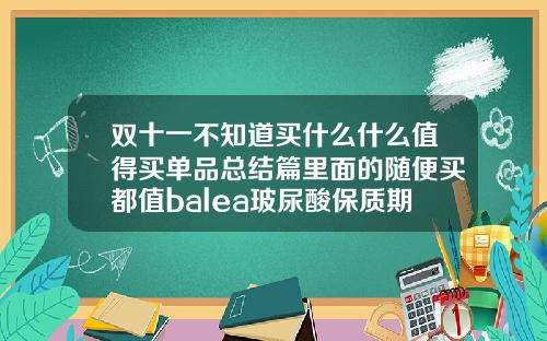 双十一不知道买什么什么值得买单品总结篇里面的随便买都值balea玻尿酸保质期在哪里