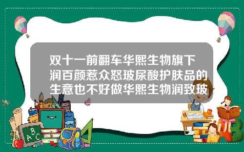 双十一前翻车华熙生物旗下润百颜惹众怒玻尿酸护肤品的生意也不好做华熙生物润致玻尿酸