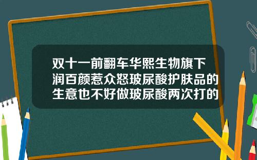 双十一前翻车华熙生物旗下润百颜惹众怒玻尿酸护肤品的生意也不好做玻尿酸两次打的品牌不一样