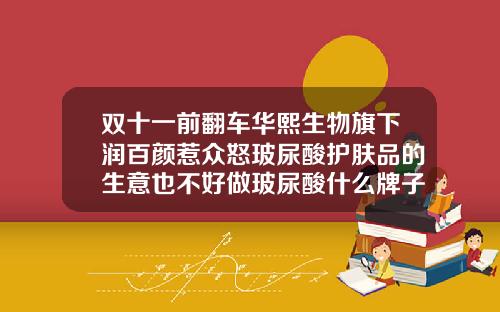 双十一前翻车华熙生物旗下润百颜惹众怒玻尿酸护肤品的生意也不好做玻尿酸什么牌子最差
