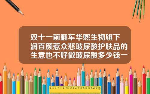 双十一前翻车华熙生物旗下润百颜惹众怒玻尿酸护肤品的生意也不好做玻尿酸多少钱一支百润颜