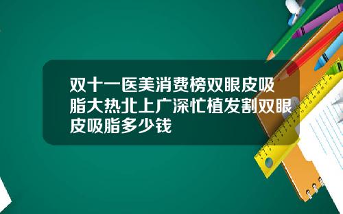 双十一医美消费榜双眼皮吸脂大热北上广深忙植发割双眼皮吸脂多少钱