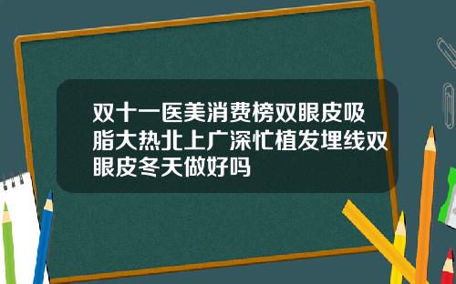 双十一医美消费榜双眼皮吸脂大热北上广深忙植发埋线双眼皮冬天做好吗