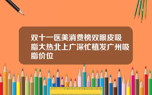 双十一医美消费榜双眼皮吸脂大热北上广深忙植发广州吸脂价位