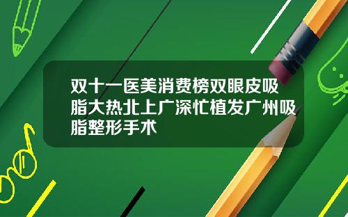 双十一医美消费榜双眼皮吸脂大热北上广深忙植发广州吸脂整形手术