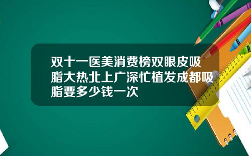双十一医美消费榜双眼皮吸脂大热北上广深忙植发成都吸脂要多少钱一次