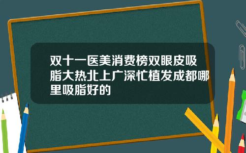 双十一医美消费榜双眼皮吸脂大热北上广深忙植发成都哪里吸脂好的