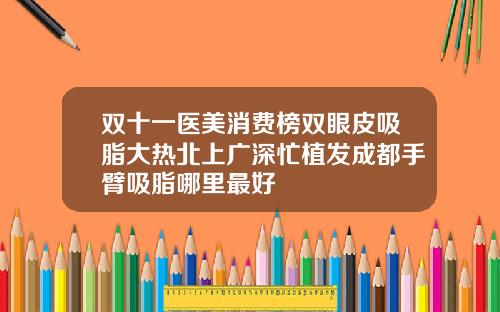双十一医美消费榜双眼皮吸脂大热北上广深忙植发成都手臂吸脂哪里最好