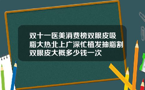 双十一医美消费榜双眼皮吸脂大热北上广深忙植发抽脂割双眼皮大概多少钱一次