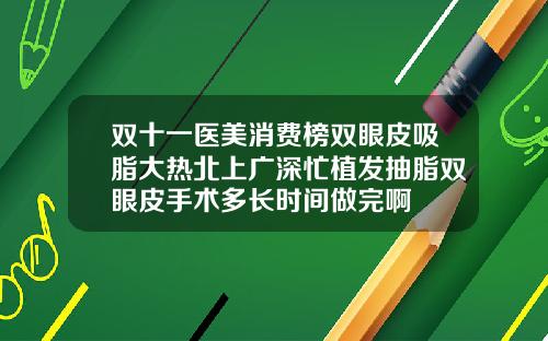 双十一医美消费榜双眼皮吸脂大热北上广深忙植发抽脂双眼皮手术多长时间做完啊