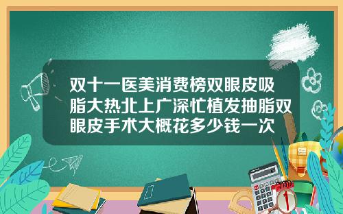 双十一医美消费榜双眼皮吸脂大热北上广深忙植发抽脂双眼皮手术大概花多少钱一次