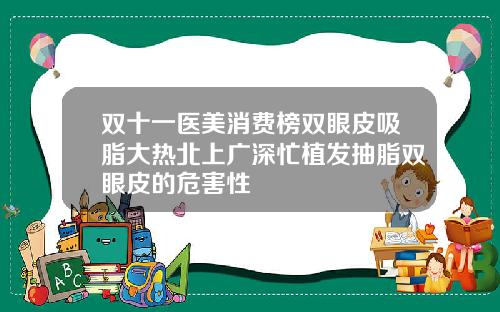 双十一医美消费榜双眼皮吸脂大热北上广深忙植发抽脂双眼皮的危害性
