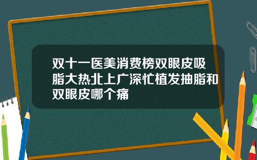 双十一医美消费榜双眼皮吸脂大热北上广深忙植发抽脂和双眼皮哪个痛