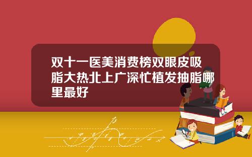 双十一医美消费榜双眼皮吸脂大热北上广深忙植发抽脂哪里最好