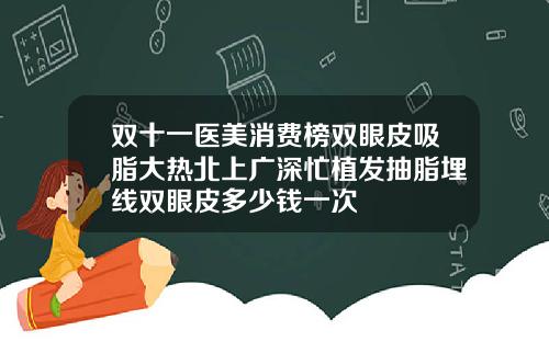 双十一医美消费榜双眼皮吸脂大热北上广深忙植发抽脂埋线双眼皮多少钱一次