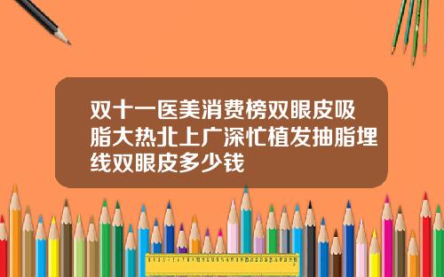 双十一医美消费榜双眼皮吸脂大热北上广深忙植发抽脂埋线双眼皮多少钱