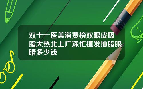 双十一医美消费榜双眼皮吸脂大热北上广深忙植发抽脂眼睛多少钱