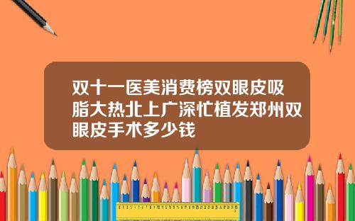 双十一医美消费榜双眼皮吸脂大热北上广深忙植发郑州双眼皮手术多少钱