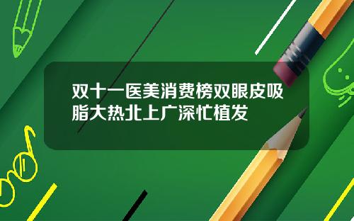 双十一医美消费榜双眼皮吸脂大热北上广深忙植发