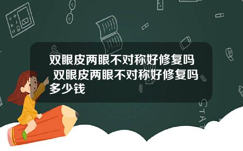 双眼皮两眼不对称好修复吗 双眼皮两眼不对称好修复吗多少钱