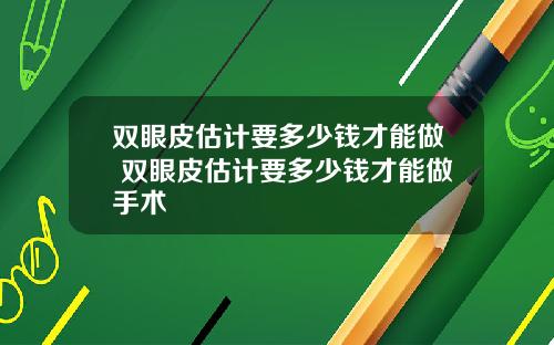 双眼皮估计要多少钱才能做 双眼皮估计要多少钱才能做手术