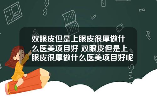 双眼皮但是上眼皮很厚做什么医美项目好 双眼皮但是上眼皮很厚做什么医美项目好呢