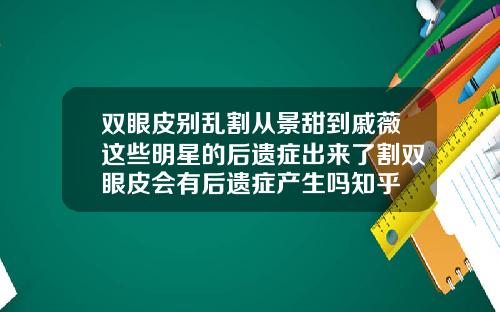 双眼皮别乱割从景甜到戚薇这些明星的后遗症出来了割双眼皮会有后遗症产生吗知乎