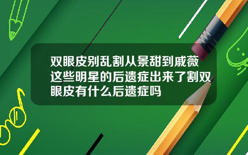 双眼皮别乱割从景甜到戚薇这些明星的后遗症出来了割双眼皮有什么后遗症吗