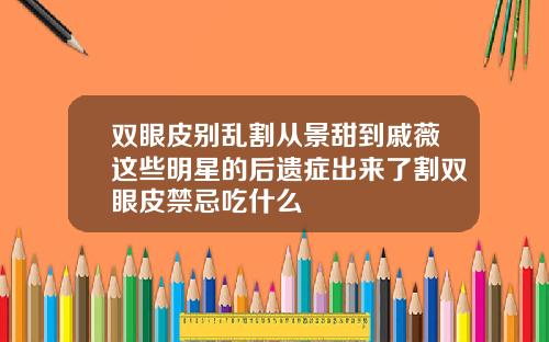 双眼皮别乱割从景甜到戚薇这些明星的后遗症出来了割双眼皮禁忌吃什么