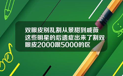 双眼皮别乱割从景甜到戚薇这些明星的后遗症出来了割双眼皮2000跟5000的区别