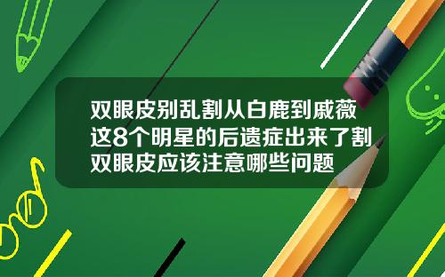 双眼皮别乱割从白鹿到戚薇这8个明星的后遗症出来了割双眼皮应该注意哪些问题
