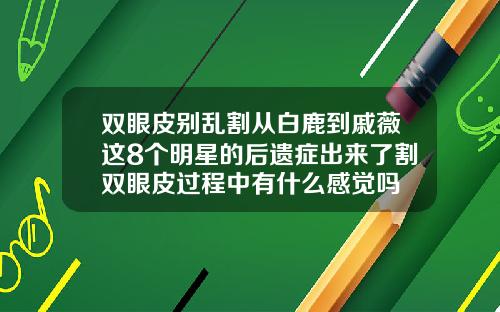 双眼皮别乱割从白鹿到戚薇这8个明星的后遗症出来了割双眼皮过程中有什么感觉吗