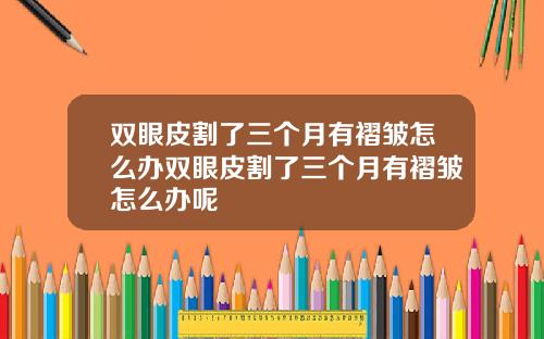 双眼皮割了三个月有褶皱怎么办双眼皮割了三个月有褶皱怎么办呢