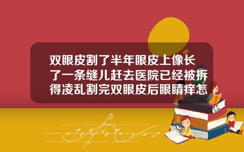 双眼皮割了半年眼皮上像长了一条缝儿赶去医院已经被拆得凌乱割完双眼皮后眼睛痒怎么办