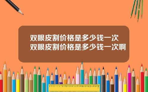 双眼皮割价格是多少钱一次双眼皮割价格是多少钱一次啊